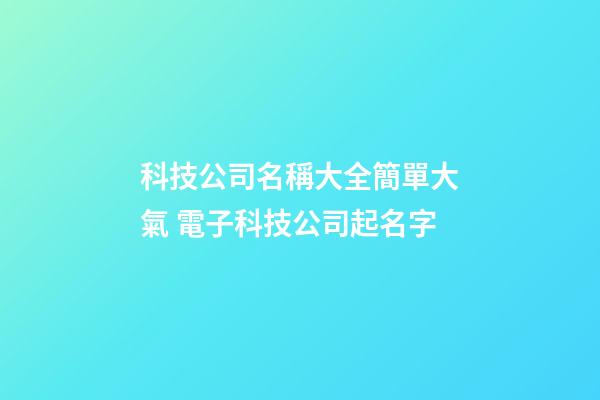科技公司名稱大全簡單大氣 電子科技公司起名字-第1張-公司起名-玄機派